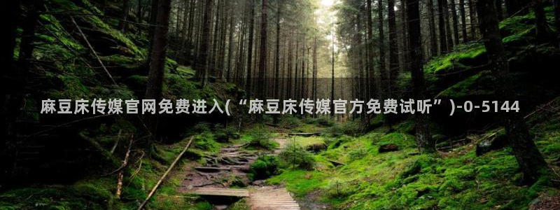 mdlpud麻豆传媒官网豆奶:麻豆床传媒官网免费进入(“麻豆床传媒官方免费试听”)