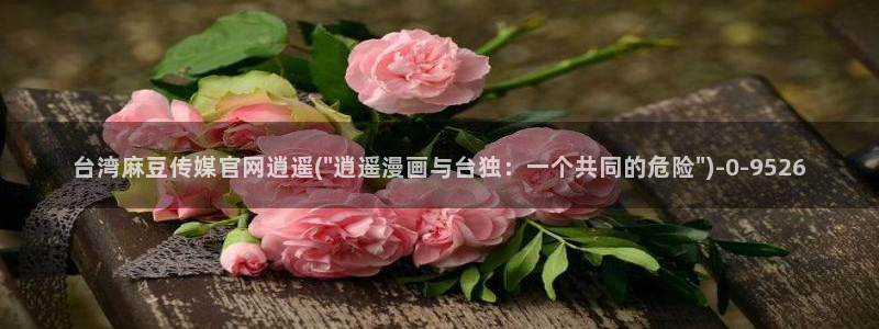 麻豆传媒直播app官网:台湾麻豆传媒官网逍遥(\