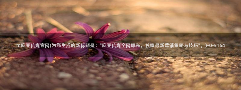 麻豆传媒出品官网:m麻豆传媒官网(为您生成的新标题是:\